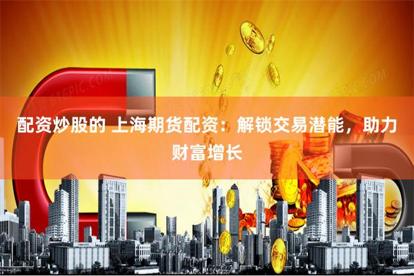 配资炒股的 上海期货配资：解锁交易潜能，助力财富增长