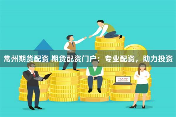 常州期货配资 期货配资门户：专业配资，助力投资