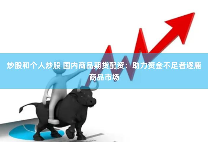 炒股和个人炒股 国内商品期货配资：助力资金不足者逐鹿商品市场