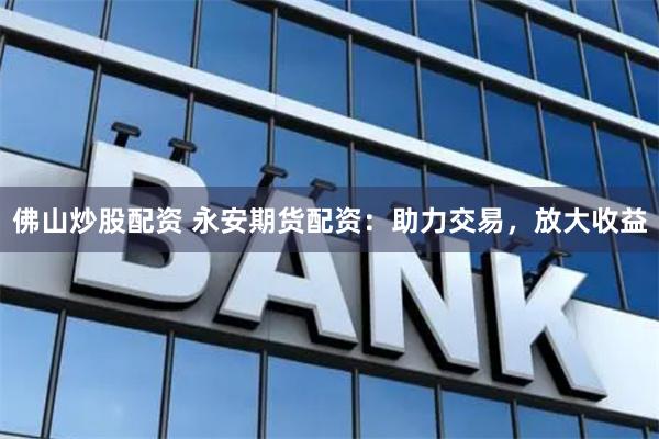 佛山炒股配资 永安期货配资：助力交易，放大收益
