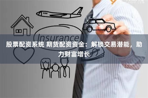 股票配资系统 期货配资资金：解锁交易潜能，助力财富增长