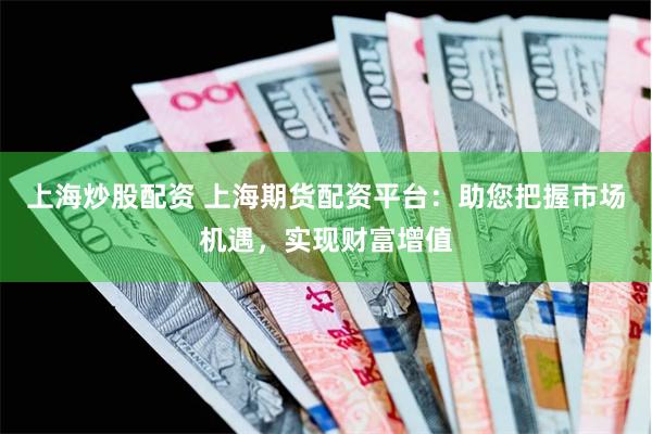 上海炒股配资 上海期货配资平台：助您把握市场机遇，实现财富增值
