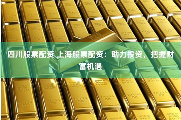 四川股票配资 上海股票配资：助力投资，把握财富机遇