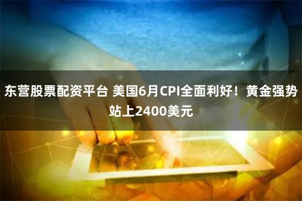 东营股票配资平台 美国6月CPI全面利好！黄金强势站上2400美元