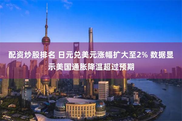 配资炒股排名 日元兑美元涨幅扩大至2% 数据显示美国通胀降温超过预期