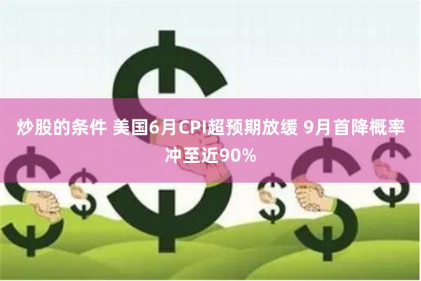 炒股的条件 美国6月CPI超预期放缓 9月首降概率冲至近90%