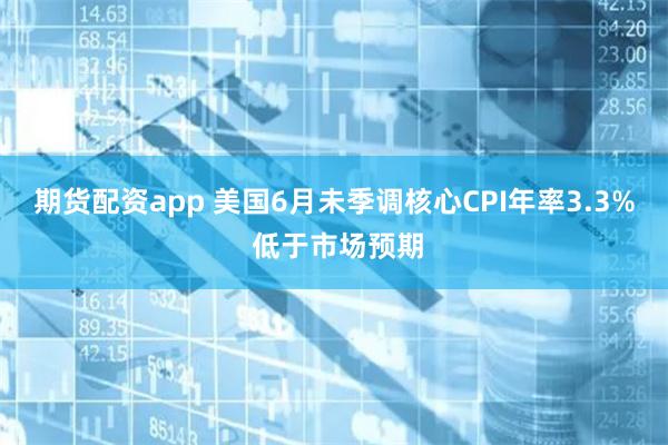 期货配资app 美国6月未季调核心CPI年率3.3% 低于市场预期