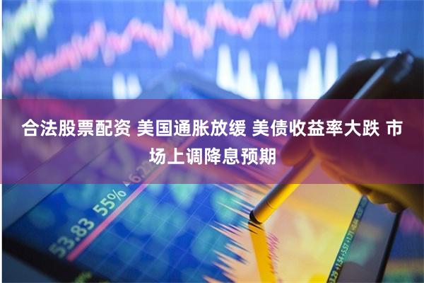 合法股票配资 美国通胀放缓 美债收益率大跌 市场上调降息预期