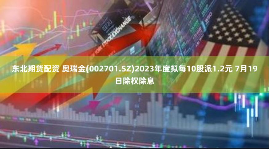 东北期货配资 奥瑞金(002701.SZ)2023年度拟每10股派1.2元 7月19日除权除息