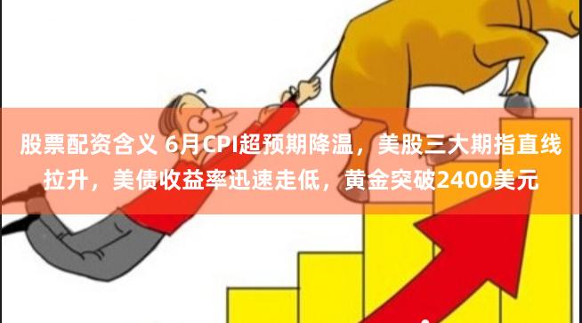 股票配资含义 6月CPI超预期降温，美股三大期指直线拉升，美债收益率迅速走低，黄金突破2400美元