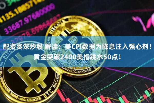 配资资深炒股 解读：美CPI数据为降息注入强心剂！黄金突破2400美指跳水50点！