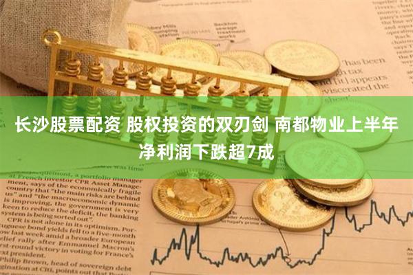 长沙股票配资 股权投资的双刃剑 南都物业上半年净利润下跌超7成