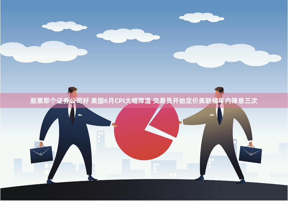 股票那个证券公司好 美国6月CPI大幅降温 交易员开始定价美联储年内降息三次