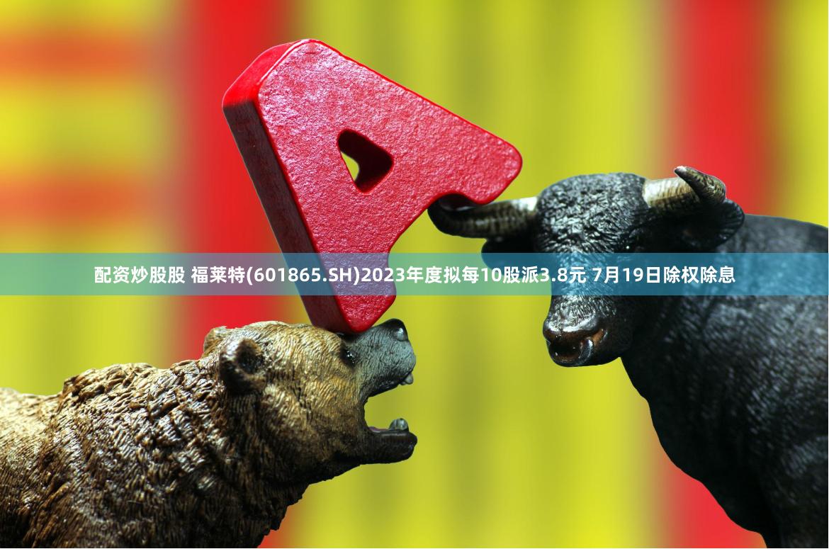 配资炒股股 福莱特(601865.SH)2023年度拟每10股派3.8元 7月19日除权除息