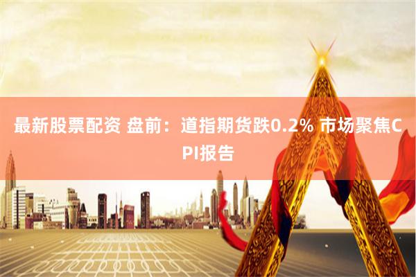 最新股票配资 盘前：道指期货跌0.2% 市场聚焦CPI报告