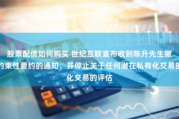 股票配债如何购买 世纪互联宣布收到陈升先生撤回非约束性要约的通知，并停止关于任何潜在私有化交易的评估