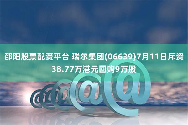 邵阳股票配资平台 瑞尔集团(06639)7月11日斥资38.77万港元回购9万股