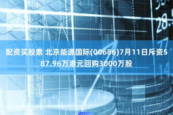 配资买股票 北京能源国际(00686)7月11日斥资587.96万港元回购3000万股