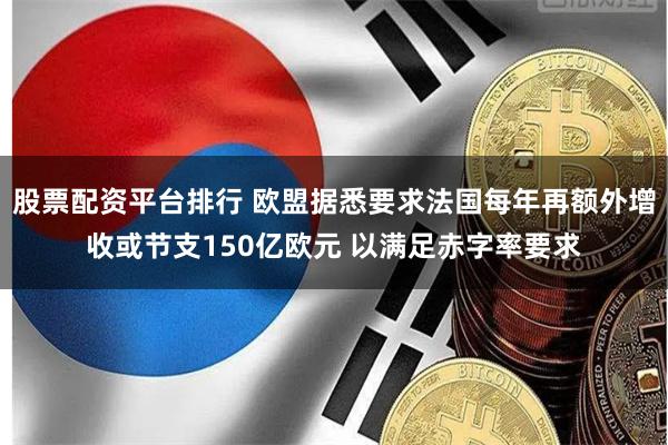 股票配资平台排行 欧盟据悉要求法国每年再额外增收或节支150亿欧元 以满足赤字率要求