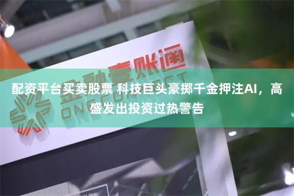 配资平台买卖股票 科技巨头豪掷千金押注AI，高盛发出投资过热警告