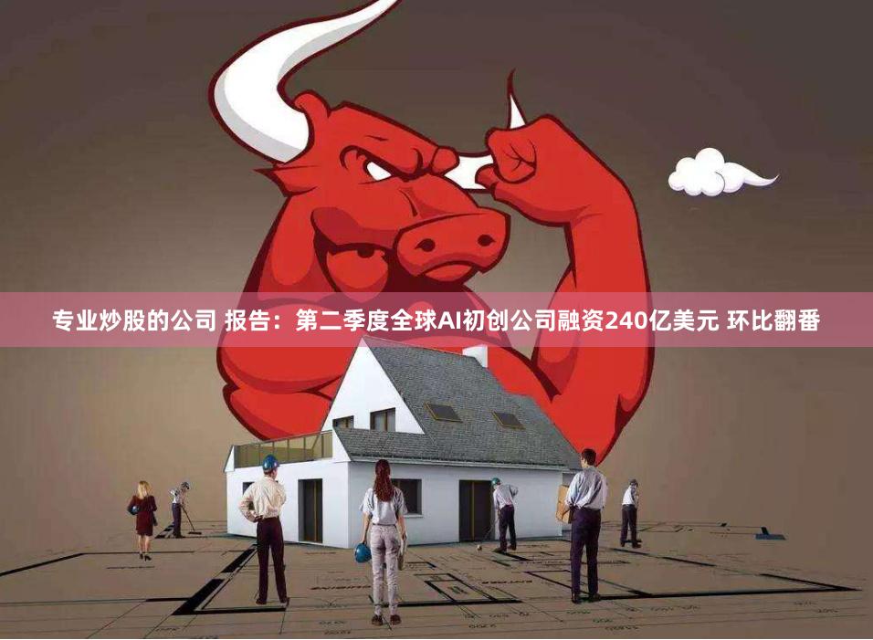 专业炒股的公司 报告：第二季度全球AI初创公司融资240亿美元 环比翻番