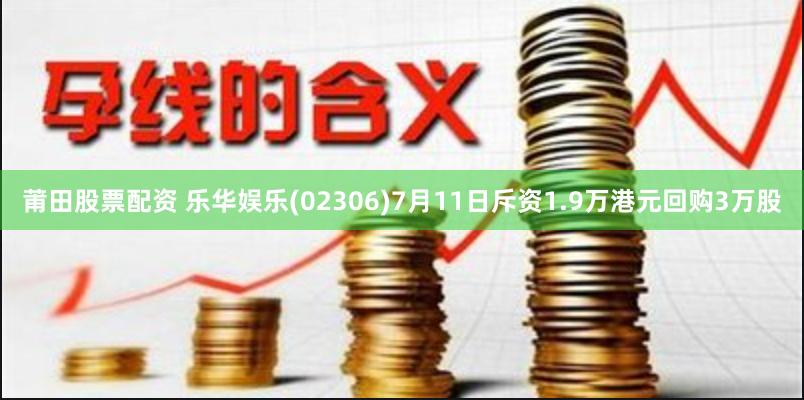 莆田股票配资 乐华娱乐(02306)7月11日斥资1.9万港元回购3万股