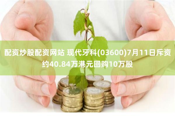配资炒股配资网站 现代牙科(03600)7月11日斥资约40.84万港元回购10万股