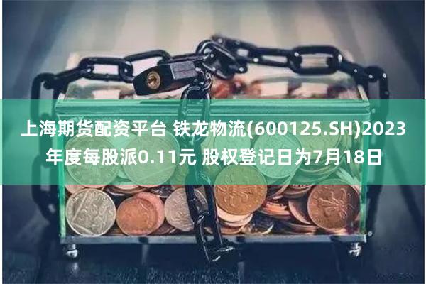 上海期货配资平台 铁龙物流(600125.SH)2023年度每股派0.11元 股权登记日为7月18日
