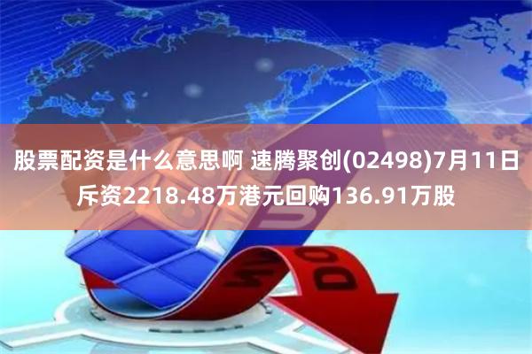 股票配资是什么意思啊 速腾聚创(02498)7月11日斥资2218.48万港元回购136.91万股