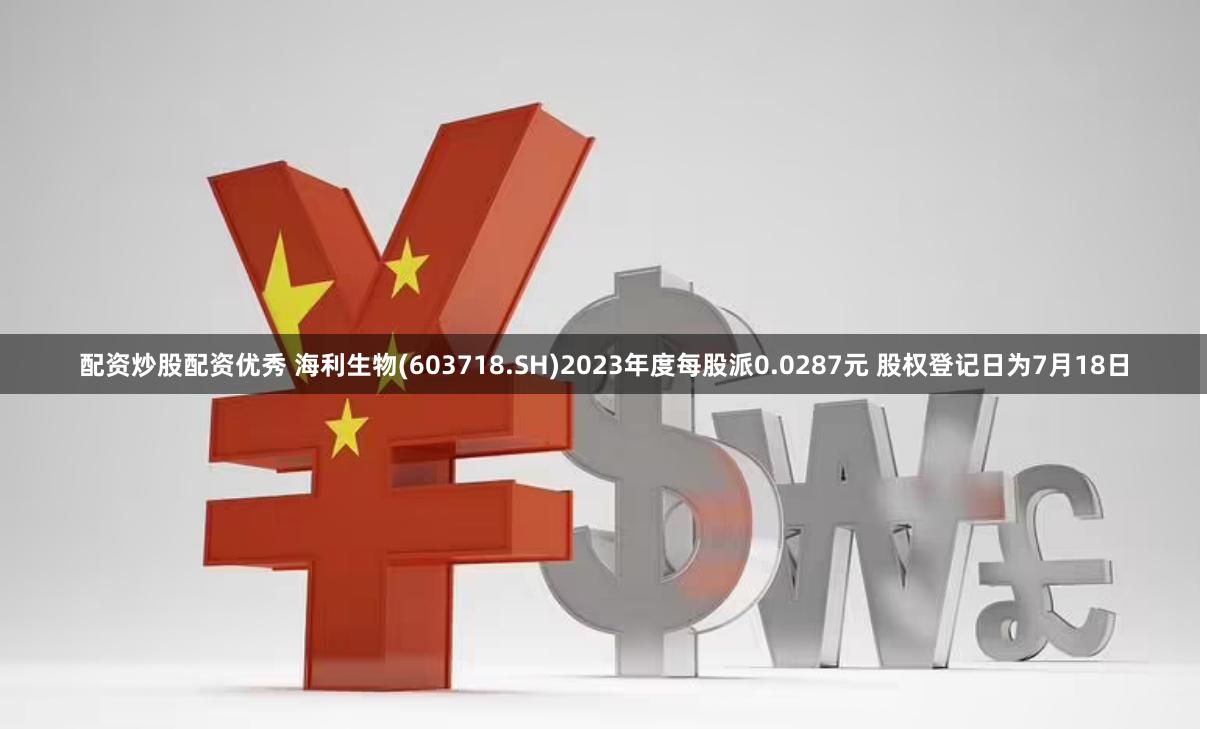 配资炒股配资优秀 海利生物(603718.SH)2023年度每股派0.0287元 股权登记日为7月18日