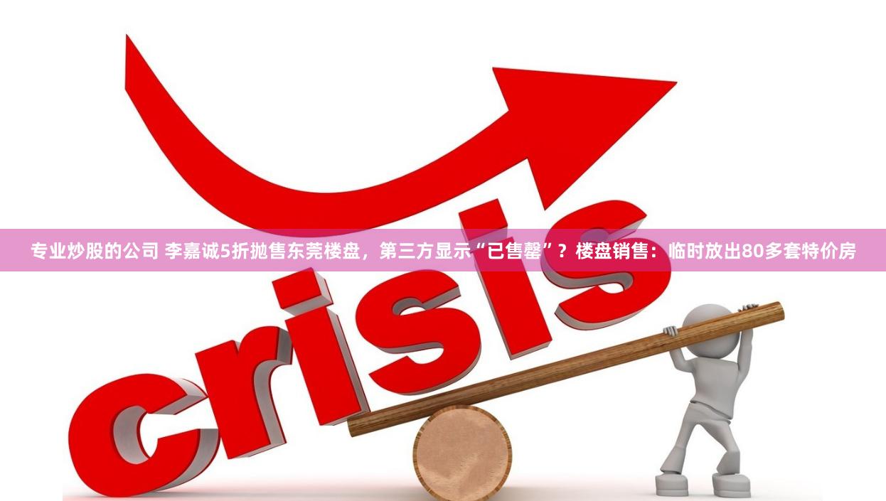 专业炒股的公司 李嘉诚5折抛售东莞楼盘，第三方显示“已售罄”？楼盘销售：临时放出80多套特价房