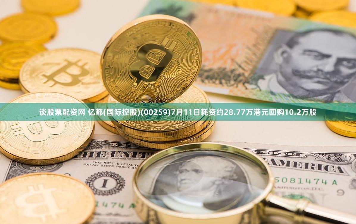 谈股票配资网 亿都(国际控股)(00259)7月11日耗资约28.77万港元回购10.2万股
