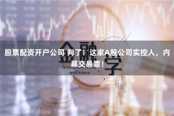 股票配资开户公司 判了！这家A股公司实控人，内幕交易罪！