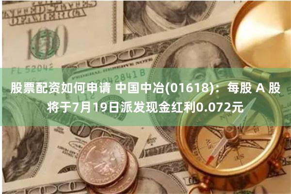 股票配资如何申请 中国中冶(01618)：每股 A 股将于7月19日派发现金红利0.072元