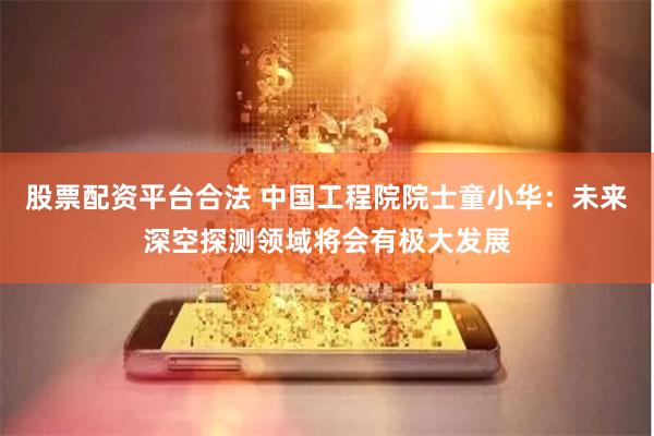 股票配资平台合法 中国工程院院士童小华：未来深空探测领域将会有极大发展