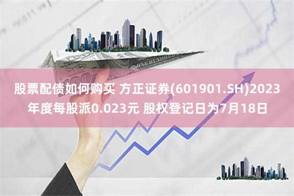 股票配债如何购买 方正证券(601901.SH)2023年度每股派0.023元 股权登记日为7月18日