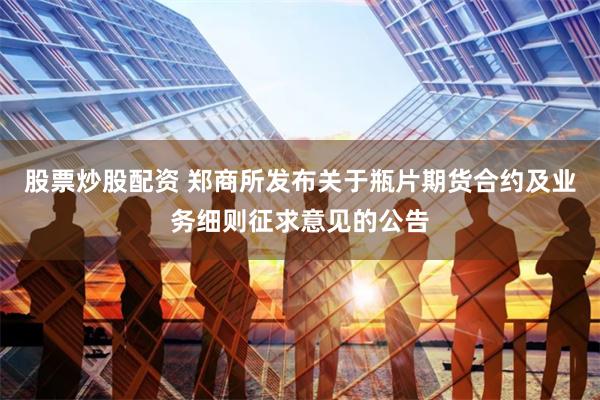 股票炒股配资 郑商所发布关于瓶片期货合约及业务细则征求意见的公告