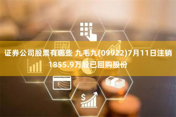 证券公司股票有哪些 九毛九(09922)7月11日注销1855.9万股已回购股份