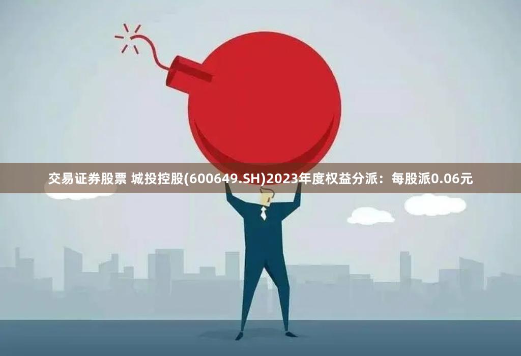 交易证券股票 城投控股(600649.SH)2023年度权益分派：每股派0.06元