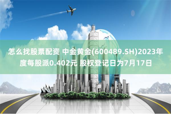 怎么找股票配资 中金黄金(600489.SH)2023年度每股派0.402元 股权登记日为7月17日