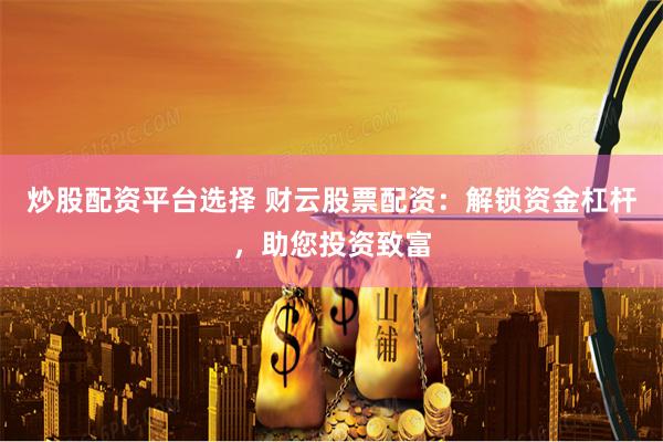 炒股配资平台选择 财云股票配资：解锁资金杠杆，助您投资致富