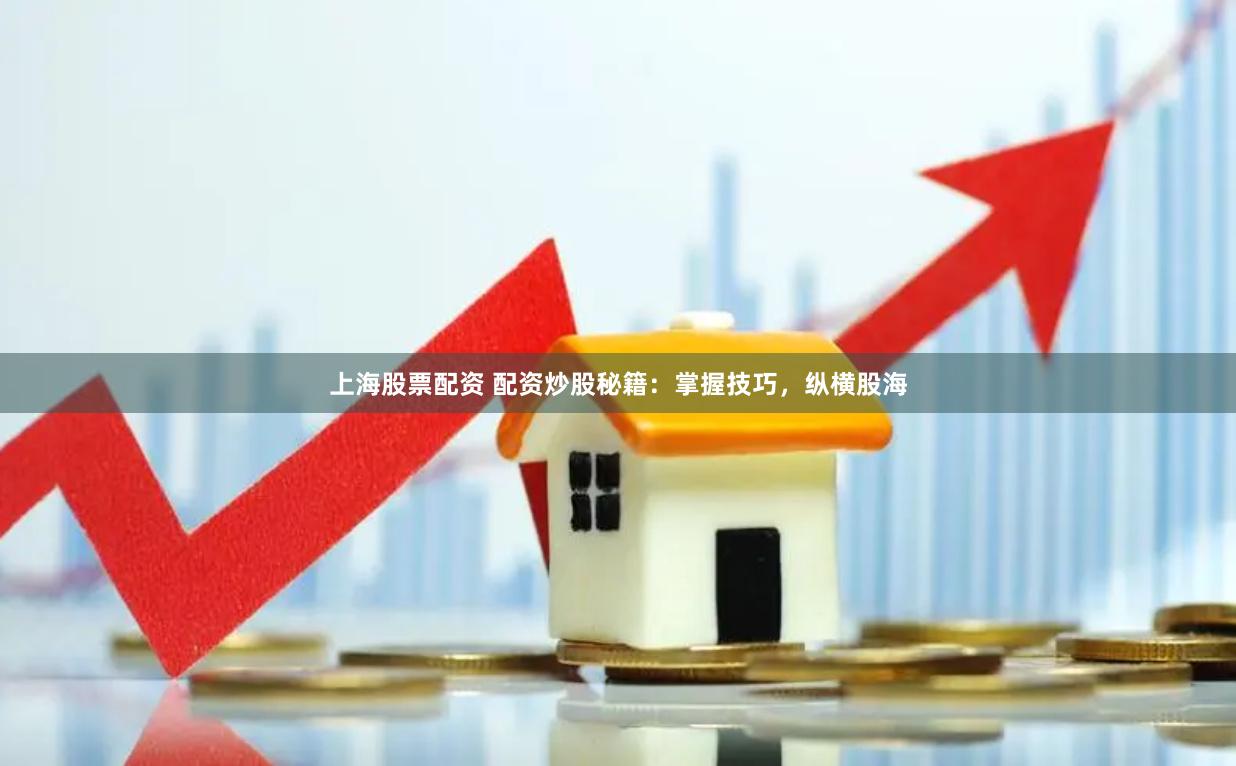 上海股票配资 配资炒股秘籍：掌握技巧，纵横股海