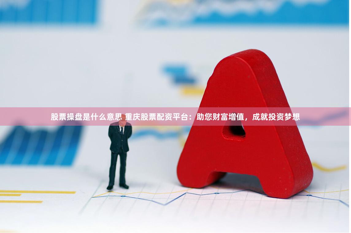 股票操盘是什么意思 重庆股票配资平台：助您财富增值，成就投资梦想