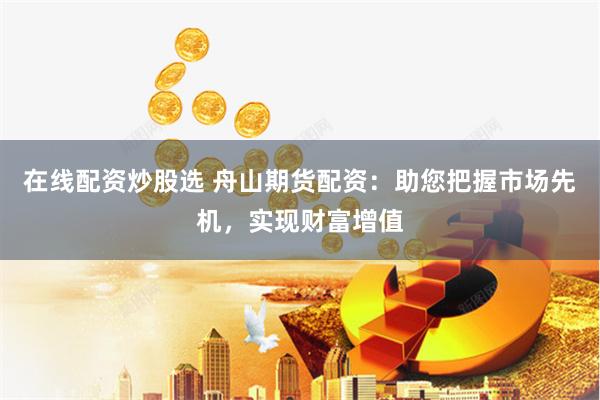 在线配资炒股选 舟山期货配资：助您把握市场先机，实现财富增值