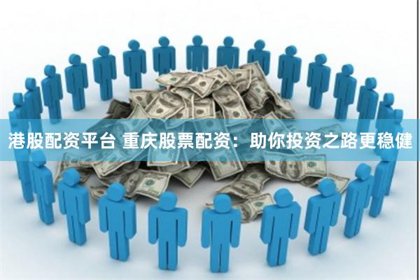 港股配资平台 重庆股票配资：助你投资之路更稳健