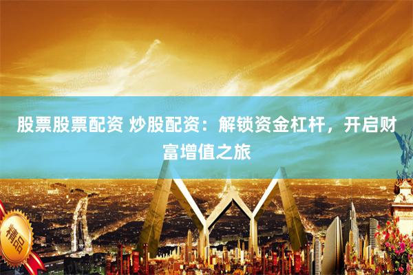 股票股票配资 炒股配资：解锁资金杠杆，开启财富增值之旅