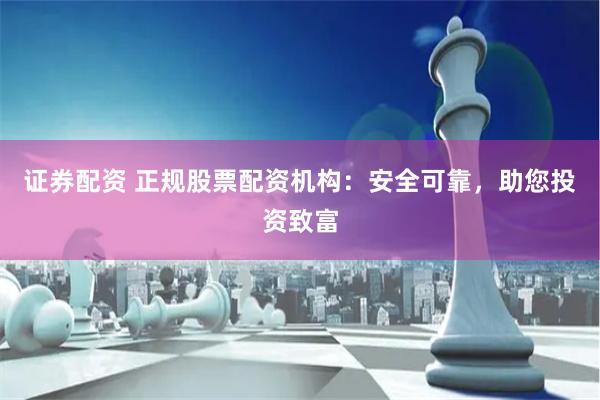 证券配资 正规股票配资机构：安全可靠，助您投资致富