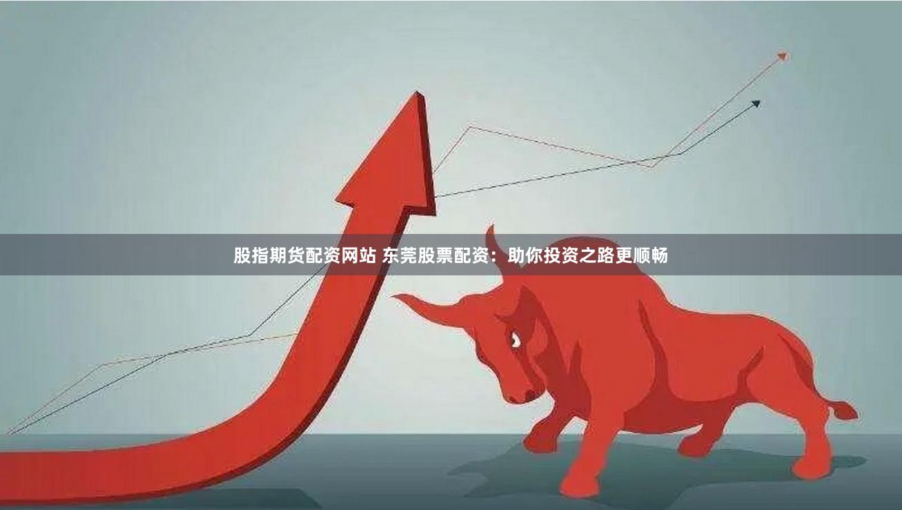 股指期货配资网站 东莞股票配资：助你投资之路更顺畅