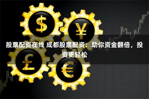 股票配资在线 成都股票配资：助你资金翻倍，投资更轻松