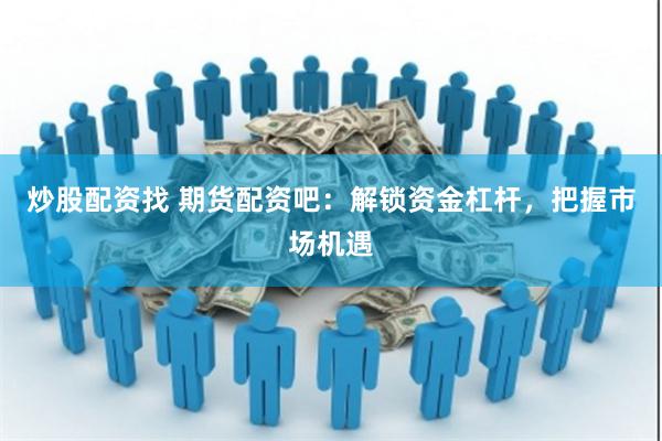 炒股配资找 期货配资吧：解锁资金杠杆，把握市场机遇